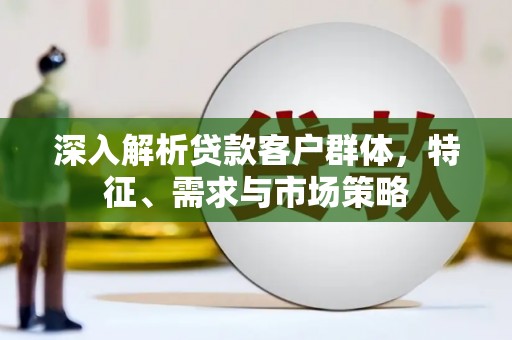 定襄深入解析贷款客户群体，特征、需求与市场策略