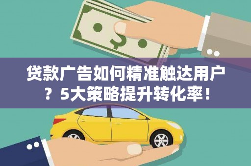 定襄贷款广告如何精准触达用户？5大策略提升转化率！