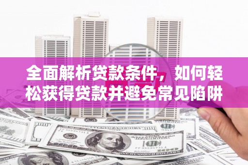 定襄全面解析贷款条件，如何轻松获得贷款并避免常见陷阱