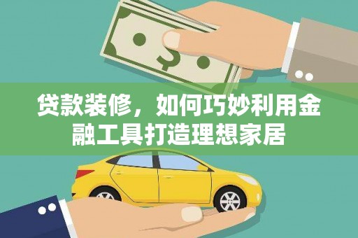 定襄贷款装修，如何巧妙利用金融工具打造理想家居