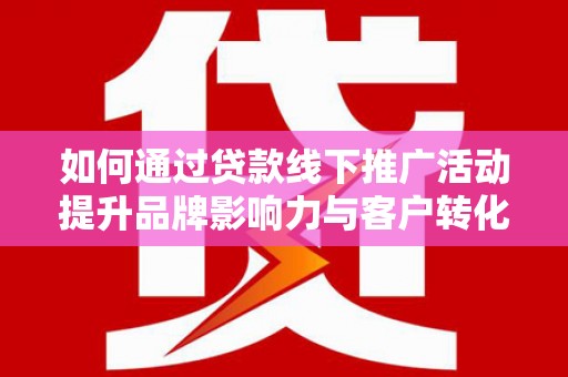 定襄如何通过贷款线下推广活动提升品牌影响力与客户转化率
