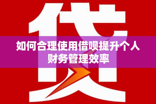 定襄如何合理使用借呗提升个人财务管理效率