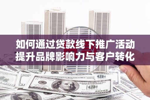 定襄如何通过贷款线下推广活动提升品牌影响力与客户转化率