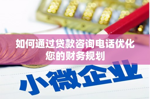 定襄如何通过贷款咨询电话优化您的财务规划
