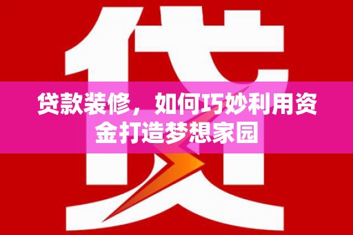 定襄贷款装修，如何巧妙利用资金打造梦想家园