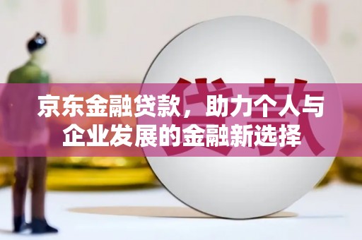定襄京东金融贷款，助力个人与企业发展的金融新选择