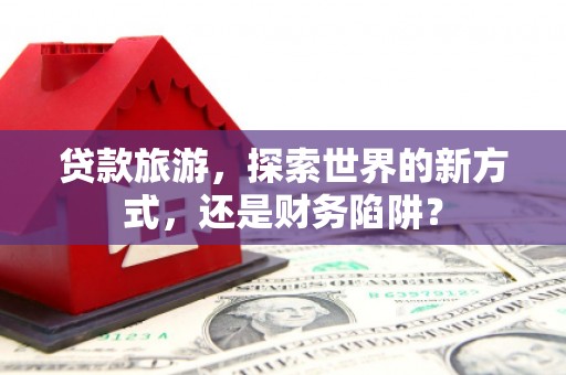 定襄贷款旅游，探索世界的新方式，还是财务陷阱？