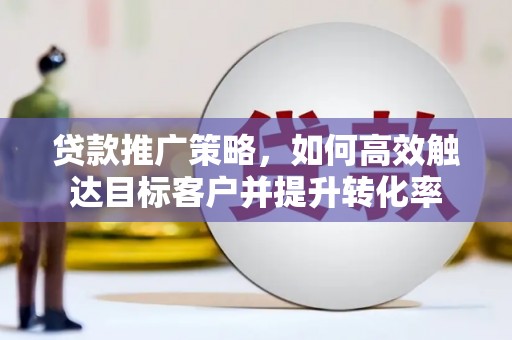 定襄贷款推广策略，如何高效触达目标客户并提升转化率