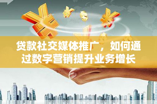 定襄贷款社交媒体推广，如何通过数字营销提升业务增长