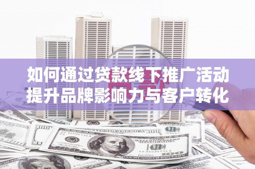 定襄如何通过贷款线下推广活动提升品牌影响力与客户转化率