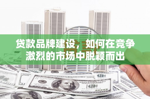 定襄贷款品牌建设，如何在竞争激烈的市场中脱颖而出