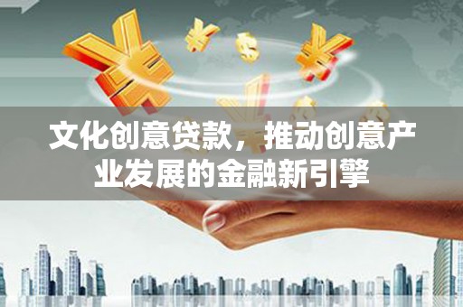定襄文化创意贷款，推动创意产业发展的金融新引擎