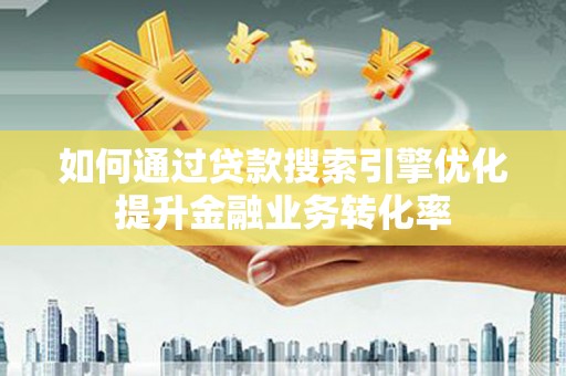 定襄如何通过贷款搜索引擎优化提升金融业务转化率