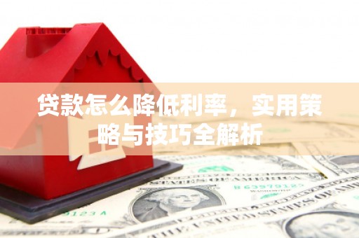 定襄贷款怎么降低利率，实用策略与技巧全解析