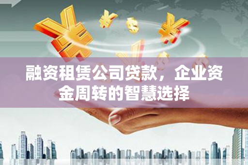 定襄融资租赁公司贷款，企业资金周转的智慧选择