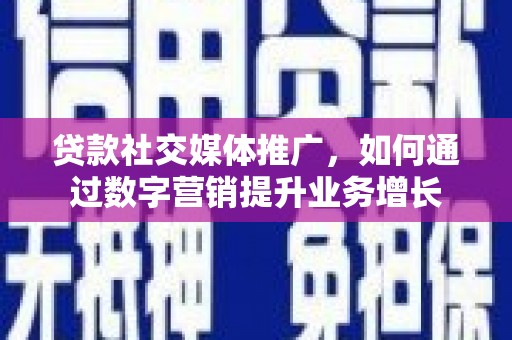 定襄贷款社交媒体推广，如何通过数字营销提升业务增长