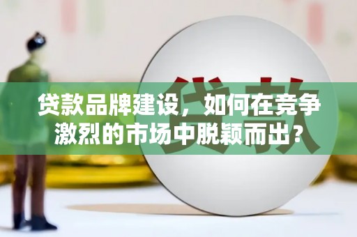 定襄贷款品牌建设，如何在竞争激烈的市场中脱颖而出？