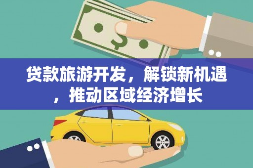 定襄贷款旅游开发，解锁新机遇，推动区域经济增长