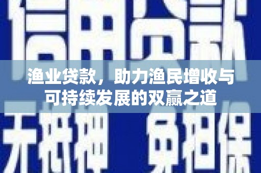 定襄渔业贷款，助力渔民增收与可持续发展的双赢之道
