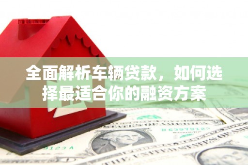 定襄全面解析车辆贷款，如何选择最适合你的融资方案