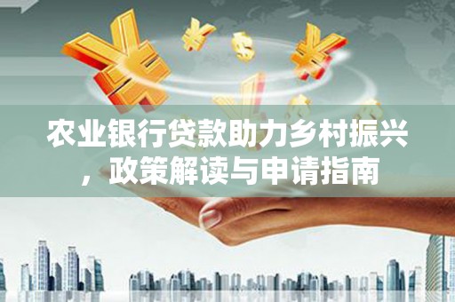 定襄农业银行贷款助力乡村振兴，政策解读与申请指南