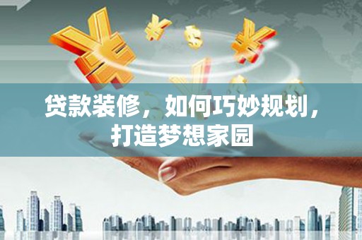 定襄贷款装修，如何巧妙规划，打造梦想家园
