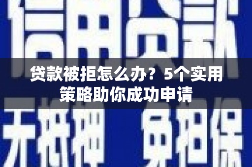 定襄贷款被拒怎么办？5个实用策略助你成功申请