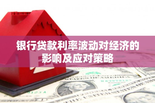 定襄银行贷款利率波动对经济的影响及应对策略