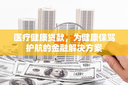 定襄医疗健康贷款，为健康保驾护航的金融解决方案