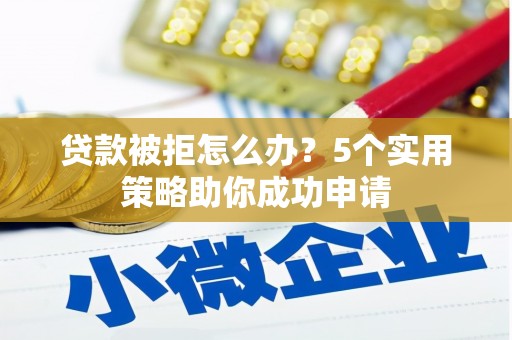 定襄贷款被拒怎么办？5个实用策略助你成功申请