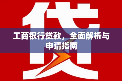 定襄工商银行贷款，全面解析与申请指南