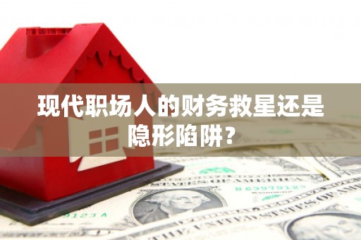 定襄现代职场人的财务救星还是隐形陷阱？