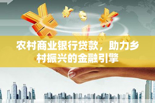 定襄农村商业银行贷款，助力乡村振兴的金融引擎